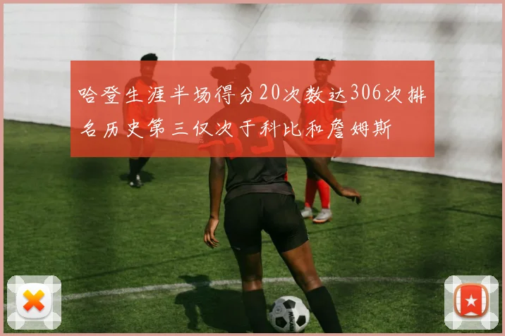 哈登生涯半场得分20次数达306次排名历史第三仅次于科比和詹姆斯