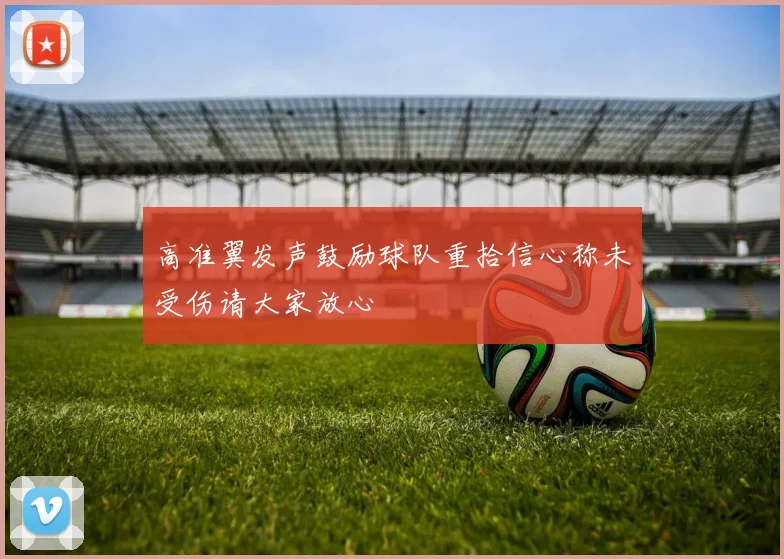 高准翼发声鼓励球队重拾信心称未受伤请大家放心