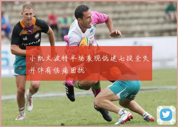 小凯文波特半场表现低迷七投全失并伴有伤痛困扰
