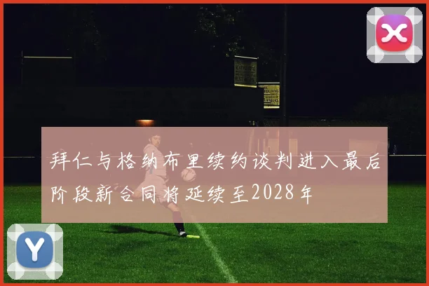 拜仁与格纳布里续约谈判进入最后阶段新合同将延续至2028年