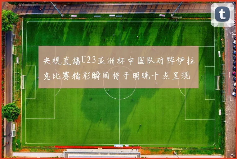 央视直播U23亚洲杯中国队对阵伊拉克比赛精彩瞬间将于明晚十点呈现