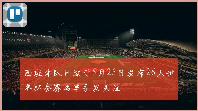 西班牙队计划于5月25日发布26人世界杯参赛名单引发关注