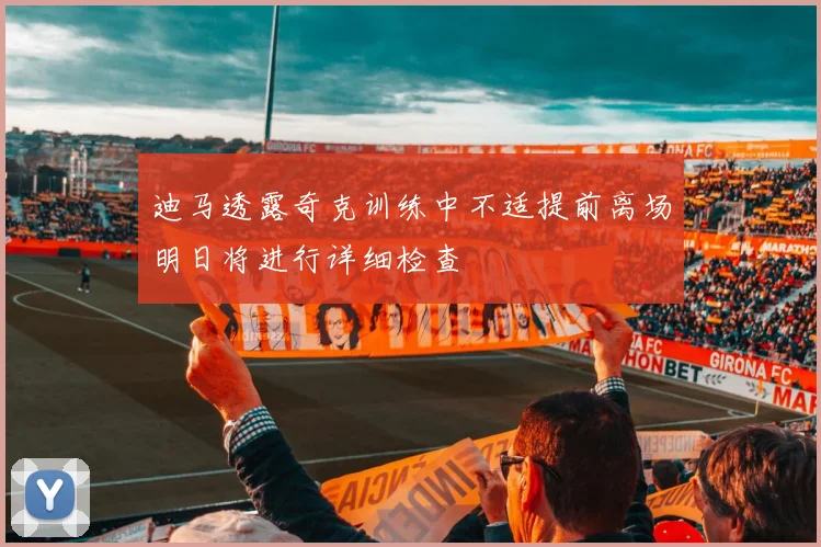迪马透露奇克训练中不适提前离场明日将进行详细检查