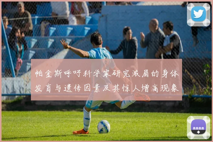 帕金斯呼吁科学家研究浓眉的身体发育与遗传因素及其惊人增高现象
