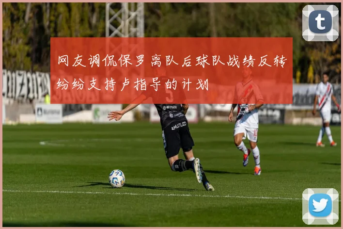 网友调侃保罗离队后球队战绩反转纷纷支持卢指导的计划