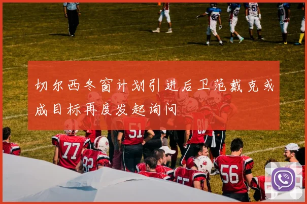 切尔西冬窗计划引进后卫范戴克或成目标再度发起询问