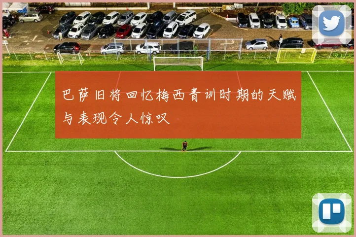 巴萨旧将回忆梅西青训时期的天赋与表现令人惊叹