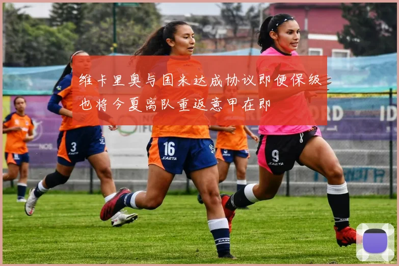 维卡里奥与国米达成协议即便保级也将今夏离队重返意甲在即